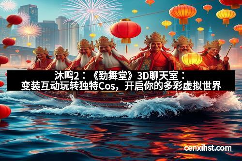 沐鸣2：《劲舞堂》3D聊天室：变装互动玩转独特Cos，开启你的多彩虚拟世界
