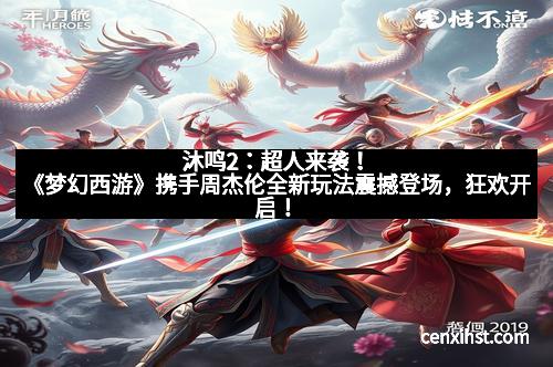 沐鸣2：超人来袭！《梦幻西游》携手周杰伦全新玩法震撼登场，狂欢开启！