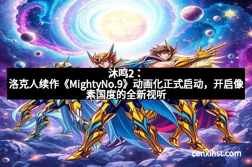 沐鸣2：洛克人续作《MightyNo.9》动画化正式启动，开启像素国度的全新视听盛宴